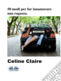 50 Modi Per Far Innamorare Una Ragazza.. E-book. Formato EPUB ebook di Celine Claire