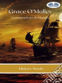 Grace O'MalleyLa Reina Pirata De Irlanda. E-book. Formato EPUB ebook di History Nerds