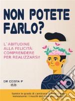 Non Potete Farlo? L&apos;Abitudine Alla Felicità: Comprendere Per Realizzarsi!. E-book. Formato EPUB ebook