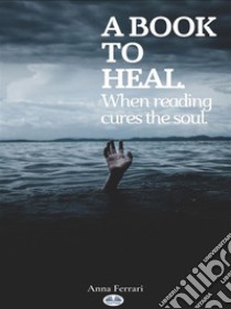 A Book To HealWhen Reading Cures The Soul. E-book. Formato EPUB ebook di Anna Ferrari