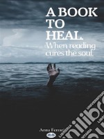 A Book To HealWhen Reading Cures The Soul. E-book. Formato EPUB ebook