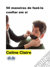 50 Maneiras De Fazê-La Confiar Em Si. E-book. Formato EPUB ebook di Celine Claire