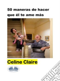 50 Maneras De Hacer Que Él Te Ame Más. E-book. Formato EPUB ebook di Celine Claire