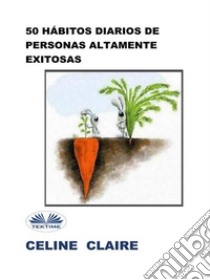 50 Hábitos Diarios De Personas Altamente Exitosas. E-book. Formato EPUB ebook di Celine Claire