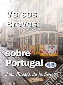 Versos Breves Sobre Portugal. E-book. Formato EPUB ebook di Juan Moisés De La Serna