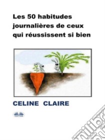 Les 50 Habitudes Journalières De Ceux Qui Réussissent Si Bien. E-book. Formato EPUB ebook di Celine Claire