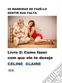 50 Maneiras De Fazê-Lo Sentir Sua FaltaComo Fazer Com Que Ele Te Deseje. E-book. Formato EPUB ebook di Celine Claire