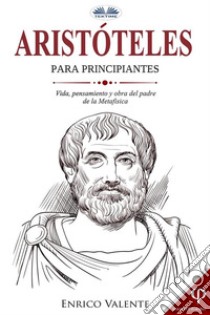 Aristóteles Para PrincipiantesVida, Pensamiento Y Obra Del Padre De La Metafísica. E-book. Formato EPUB ebook di Enrico Valente