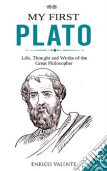 My First PlatoLife, Thought And Works Of The Great Philosopher. E-book. Formato EPUB ebook di ENRICO VALENTE