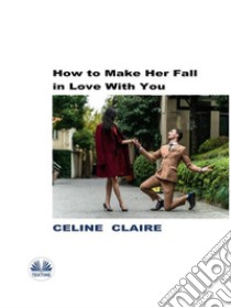 How To Make Her Fall In Love With You. E-book. Formato EPUB ebook di Celine Claire