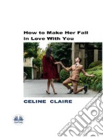 How To Make Her Fall In Love With You. E-book. Formato EPUB ebook