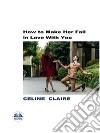 How To Make Her Fall In Love With You. E-book. Formato EPUB ebook