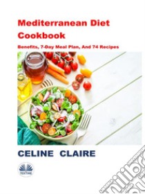 Mediterranean Diet CookbookBenefits, 7-Day Meal Plan, And 74 Recipes. E-book. Formato EPUB ebook di Celine Claire