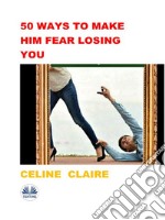 50 Ways To Make Him Fear Losing You. E-book. Formato EPUB ebook