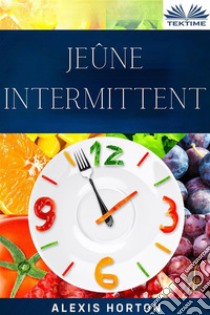 Jeûne IntermittentLa Fenêtre De 10 Heures: Bienfaits Du Jeûne. Perte De Poids Et Amélioration Générale De La Santé. E-book. Formato EPUB ebook di Alexis Horton