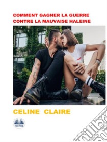 Comment Gagner La Guerre Contre La Mauvaise Haleine. E-book. Formato EPUB ebook di Celine Claire