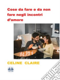 Cose Da Fare E Da Non Fare Negli Incontri D’amoreIl Regolamento Per Un Single Per Una Vita Amorosa Esplosiva. E-book. Formato EPUB ebook di Celine Claire