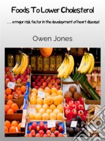 Foods To Lower Cholesterol… A Major Risk Factor In The Development Of Heart Disease. E-book. Formato EPUB ebook di Owen Jones