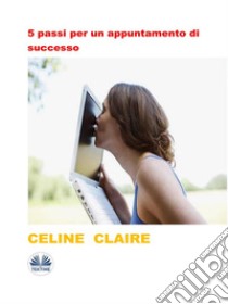 5 Passi Per Un Appuntamento Di Successo. E-book. Formato EPUB ebook di Celine Claire