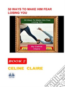 50 Ways To Make Him Fear Losing You. E-book. Formato EPUB ebook di Celine Claire