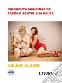 Cinquenta Maneiras De Fazê-Lo Sentir Sua Falta. E-book. Formato EPUB ebook di Celine Claire