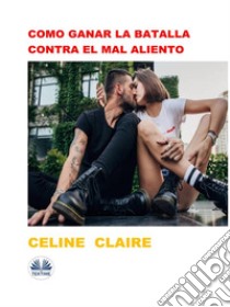 Como Ganar La Batalla Contra El Mal Aliento. E-book. Formato EPUB ebook di Celine Claire