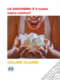 LO ZUCCHERO: È Il Nostro Nuovo Nemico?. E-book. Formato EPUB ebook di Celine Claire