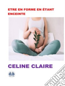 Etre En Forme En Étant Enceinte. E-book. Formato EPUB ebook di Celine Claire