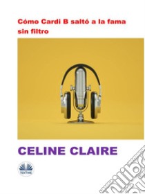 Cómo Cardi B Saltó A La Fama Sin Filtro. E-book. Formato EPUB ebook di Celine Claire