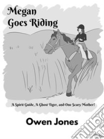 Megan Goes RidingA Spirit Guide, A Ghost Tiger, And One Scary Mother!. E-book. Formato EPUB ebook di Owen Jones