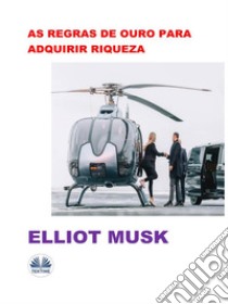 As Regras De Ouro Para Adquirir Riqueza. E-book. Formato EPUB ebook di Elliot Musk