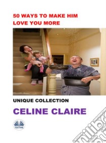 50 Ways To Make Him Love You MoreUnique Collection. E-book. Formato EPUB ebook di Celine Claire