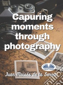 Capuring Moments Through Photography. E-book. Formato EPUB ebook di Juan Moisés De La Serna