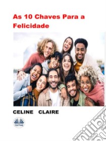 As 10 Chaves Para A Felicidade. E-book. Formato EPUB ebook di Celine Claire