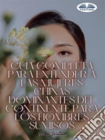 Guía Completa Para Entender A Las Mujeres Chinas Dominantes Del Continente Para Los Hombres Sumisos20 Consejos Poderosos Y Del Mundo Real Para Conseguirte La Dama China Dominante De Tus Sueños. E-book. Formato EPUB ebook di Mike Watson