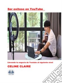 Ser Exitoso En YouTubeLlevando Tu Negocio De Youtube Al Siguiente Nivel. E-book. Formato EPUB ebook di Celine Claire