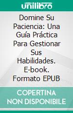 Domine Su Paciencia: Una Guía Práctica Para Gestionar Sus Habilidades. E-book. Formato EPUB ebook