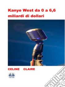 Kanye West Da 0 A 6,6 Miliardi Di Dollari. E-book. Formato EPUB ebook di Celine Claire