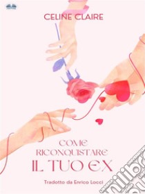 Come Riconquistare Il Tuo EX. E-book. Formato EPUB ebook di Celine Claire