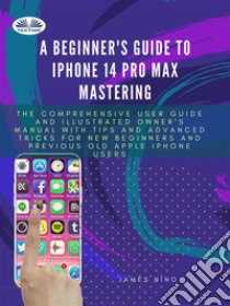 A Beginner's Guide To IPhone 14 Pro Max MasteringThe Comprehensive User Guide And Illustrated Owner's Manual With Tips And Advanced Tricks For New Be. E-book. Formato EPUB ebook di James Nino