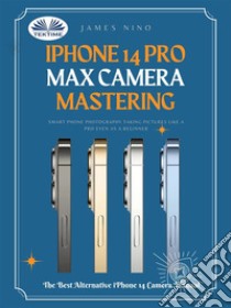 IPhone 14 Pro Max Camera MasteringSmart Phone Photography Taking Pictures Like A Pro Even As A Beginner. E-book. Formato EPUB ebook di James Nino