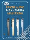 IPhone 14 Pro Max Camera MasteringSmart Phone Photography Taking Pictures Like A Pro Even As A Beginner. E-book. Formato EPUB ebook di James Nino