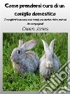 Come Prendersi Cura Di Un Coniglio DomesticoI Coniglietti Non Sono Solo Carini, Ma Anche Ottimi Animali Da Compagnia!. E-book. Formato EPUB ebook