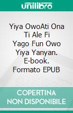 Yiya OwoAti Ona Ti Ale Fi Yago Fun Owo Yiya Yanyan. E-book. Formato EPUB ebook di Owen Jones