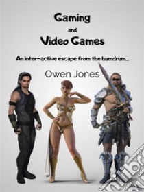 Gaming And Video GamesAn Inter-Active Escape From The Humdrum.... E-book. Formato EPUB ebook di Owen Jones