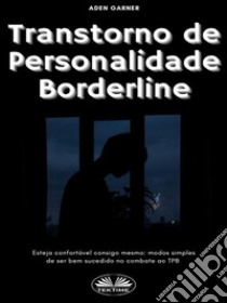 Transtorno De Personalidade BorderlineEsteja Confortável Consigo Mesmo: Modos Simples De Ser Bem Sucedido No Combate Ao TPB. E-book. Formato EPUB ebook di Aden Garner