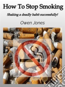 How To Stop SmokingShaking A Deadly Habit Successfully!. E-book. Formato EPUB ebook di Owen Jones