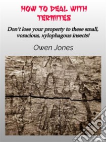 How To Deal With TermitesDon'T Lose Your Property To These Small, Voracious, Xylophagous Insects!. E-book. Formato EPUB ebook di Owen Jones