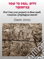 How To Deal With TermitesDon&apos;T Lose Your Property To These Small, Voracious, Xylophagous Insects!. E-book. Formato EPUB ebook