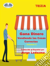 Gana Dinero Vendiendo Las Cosas Correctas Volumen 2. E-book. Formato EPUB ebook di Trizia